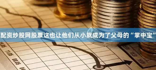 配资炒股网股票这也让他们从小就成为了父母的“掌中宝”