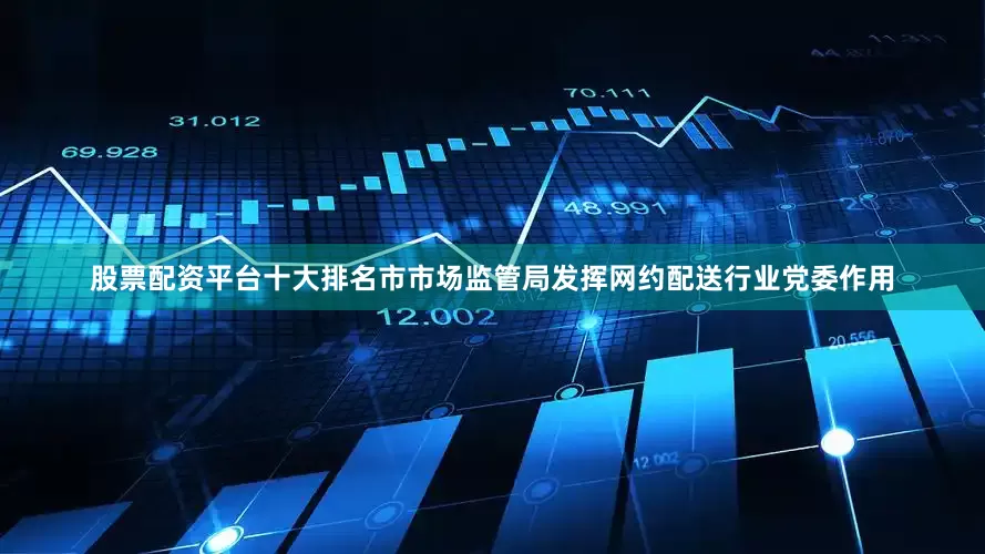 股票配资平台十大排名市市场监管局发挥网约配送行业党委作用