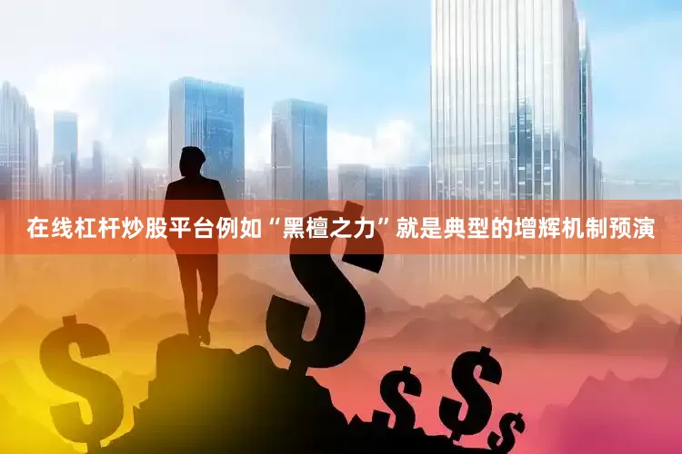 在线杠杆炒股平台例如“黑檀之力”就是典型的增辉机制预演