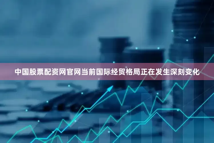 中国股票配资网官网当前国际经贸格局正在发生深刻变化