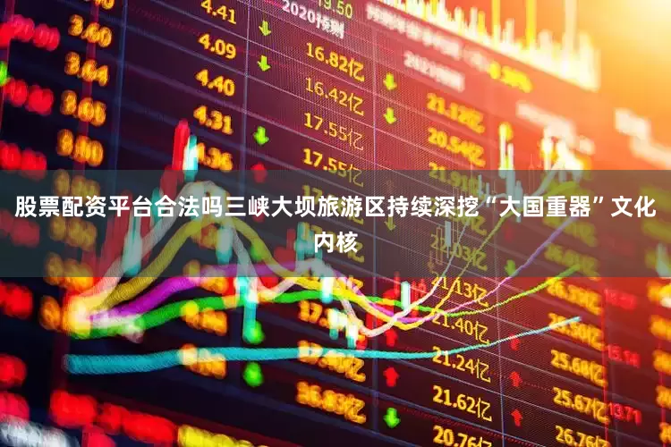 股票配资平台合法吗三峡大坝旅游区持续深挖“大国重器”文化内核