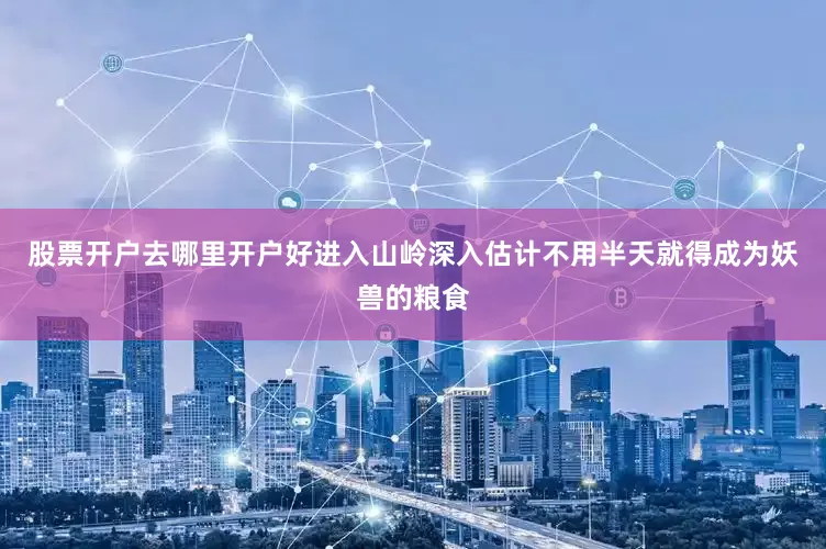 股票开户去哪里开户好进入山岭深入估计不用半天就得成为妖兽的粮食