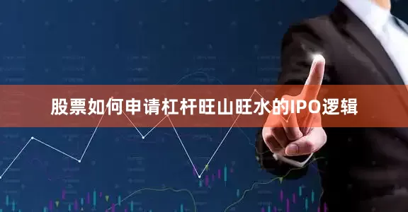 股票如何申请杠杆旺山旺水的IPO逻辑