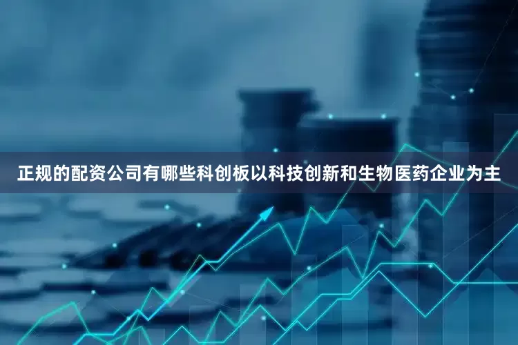 正规的配资公司有哪些科创板以科技创新和生物医药企业为主