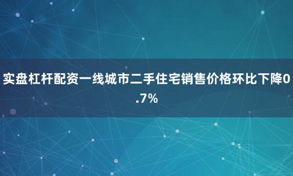 实盘杠杆配资一线城市二手住宅销售价格环比下降0.7%