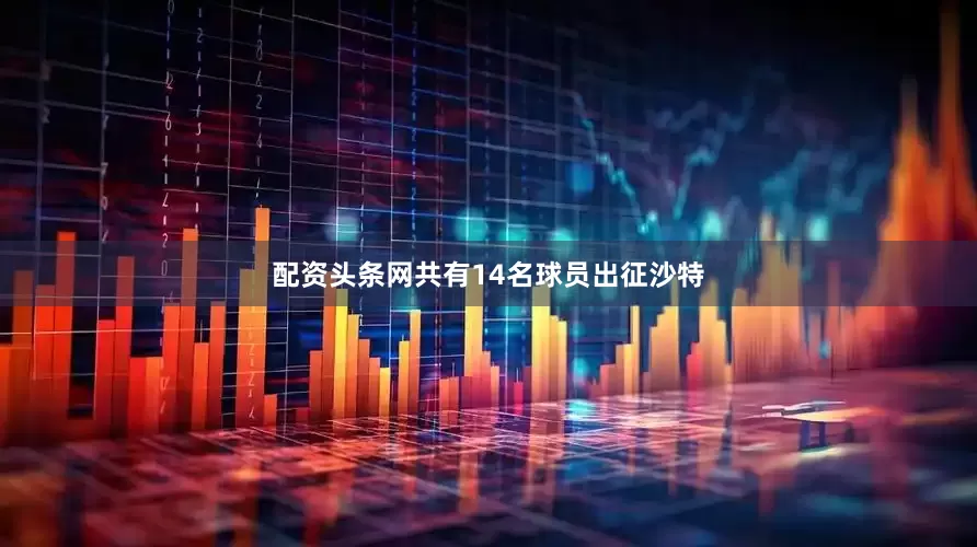 配资头条网共有14名球员出征沙特
