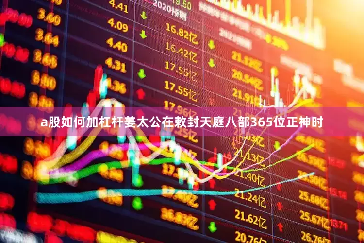 a股如何加杠杆姜太公在敕封天庭八部365位正神时