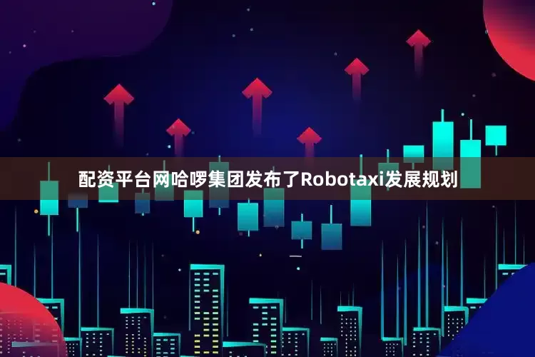 配资平台网哈啰集团发布了Robotaxi发展规划