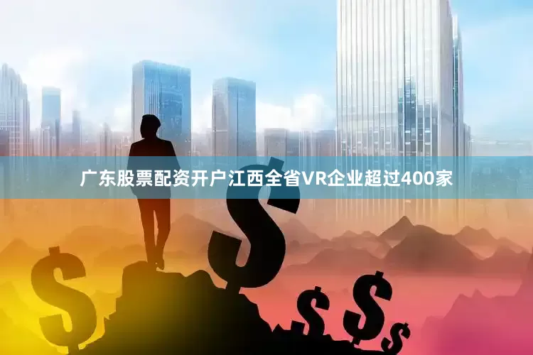 广东股票配资开户江西全省VR企业超过400家