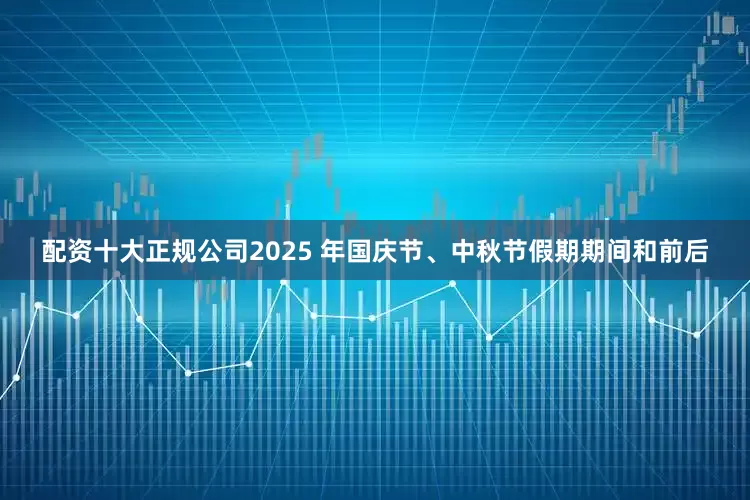 配资十大正规公司2025 年国庆节、中秋节假期期间和前后