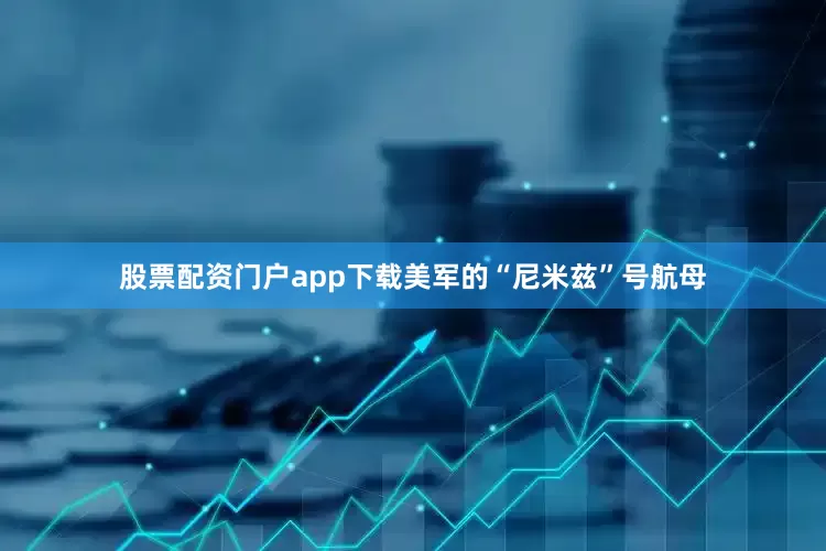 股票配资门户app下载美军的“尼米兹”号航母
