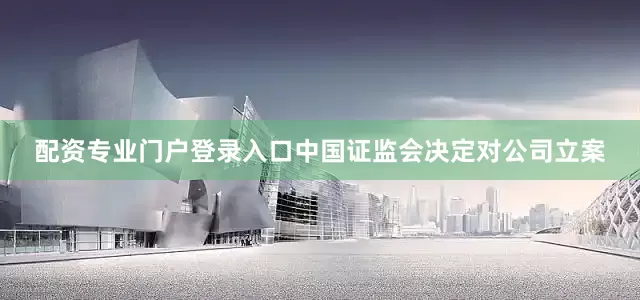 配资专业门户登录入口中国证监会决定对公司立案