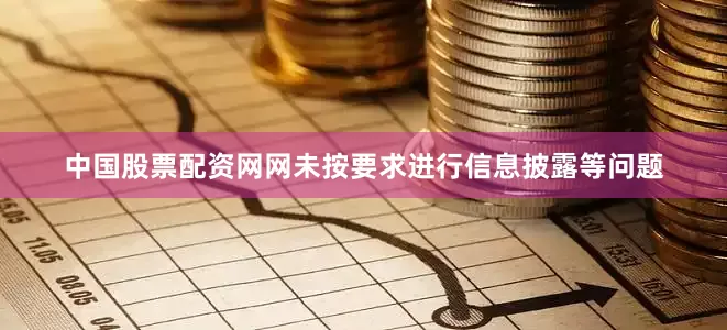 中国股票配资网网未按要求进行信息披露等问题