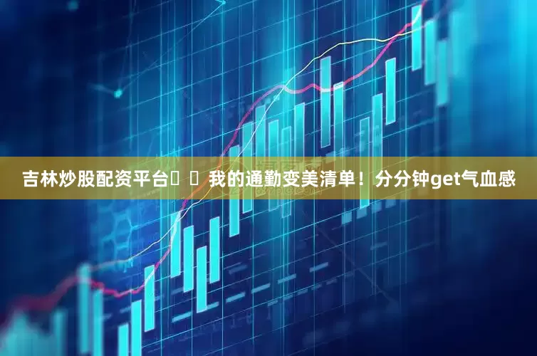 吉林炒股配资平台✍️我的通勤变美清单！分分钟get气血感