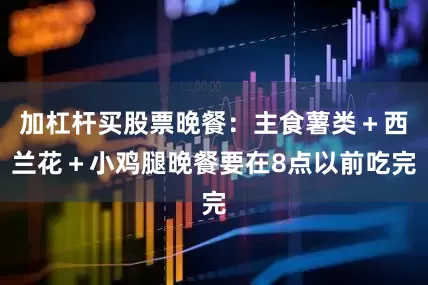 加杠杆买股票晚餐：主食薯类＋西兰花＋小鸡腿晚餐要在8点以前吃完