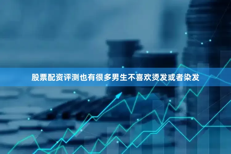 股票配资评测也有很多男生不喜欢烫发或者染发