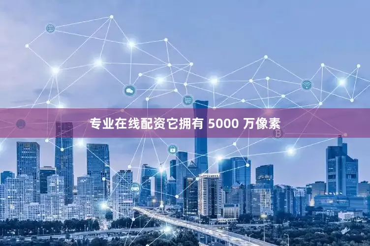 专业在线配资它拥有 5000 万像素