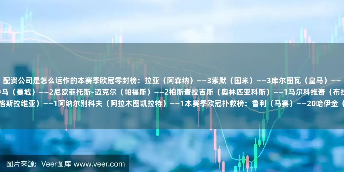 配资公司是怎么运作的本赛季欧冠零封榜：拉亚（阿森纳）——3索默（国米）——3库尔图瓦（皇马）——2波普（纽卡）——2维卡里奥（热刺）——2多纳鲁马（曼城）——2尼欧菲托斯-迈克尔（帕福斯）——2柏斯查拉吉斯（奥林匹亚科斯）——1马尔科维奇（布拉格斯拉维亚）——1阿纳尔别科夫（阿拉木图凯拉特）——1本赛季欧冠扑救榜：鲁利（马赛）——20哈伊金（博德闪耀）——18尼欧菲托斯-迈克尔（帕福斯）——15卡