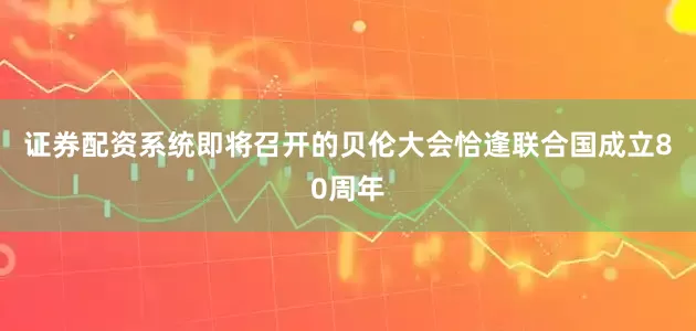 证券配资系统即将召开的贝伦大会恰逢联合国成立80周年