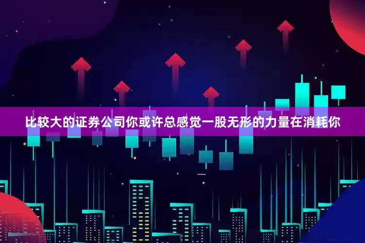 比较大的证券公司你或许总感觉一股无形的力量在消耗你