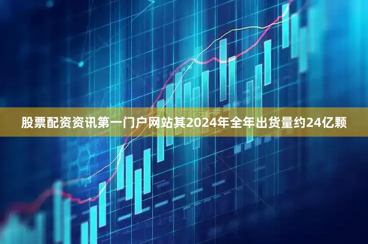 股票配资资讯第一门户网站其2024年全年出货量约24亿颗