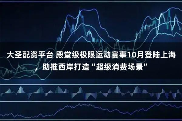 大圣配资平台 殿堂级极限运动赛事10月登陆上海，助推西岸打造“超级消费场景”