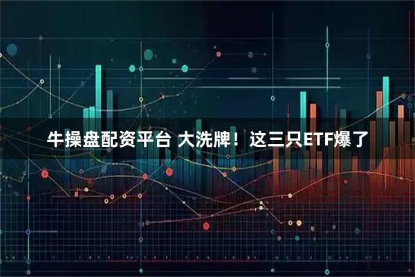 牛操盘配资平台 大洗牌！这三只ETF爆了