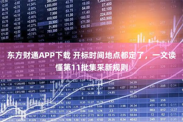 东方财通APP下载 开标时间地点都定了，一文读懂第11批集采新规则