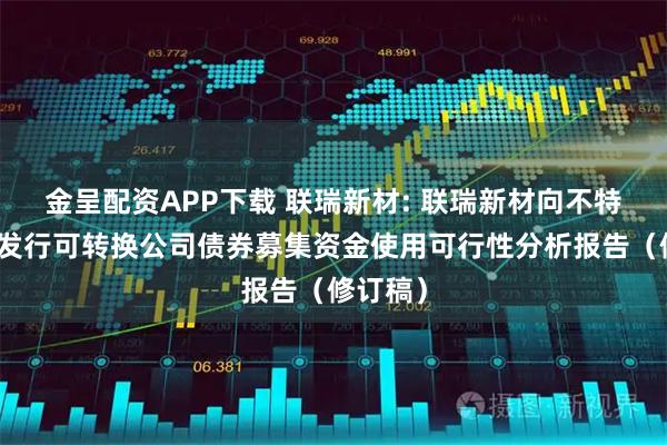 金呈配资APP下载 联瑞新材: 联瑞新材向不特定对象发行可转换公司债券募集资金使用可行性分析报告（修订稿）