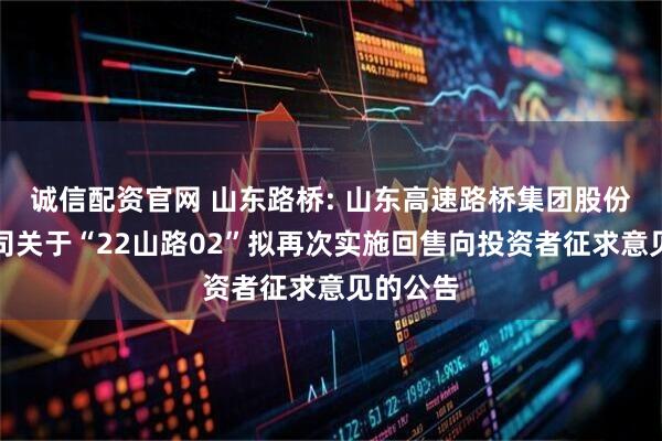 诚信配资官网 山东路桥: 山东高速路桥集团股份有限公司关于“22山路02”拟再次实施回售向投资者征求意见的公告