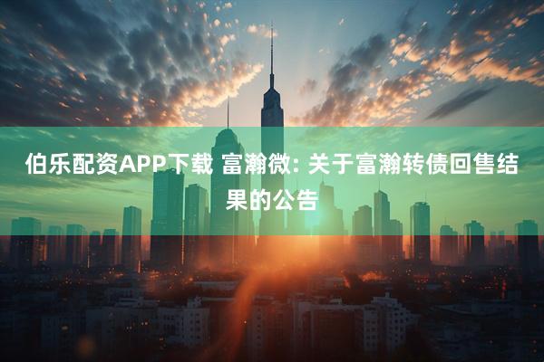 伯乐配资APP下载 富瀚微: 关于富瀚转债回售结果的公告