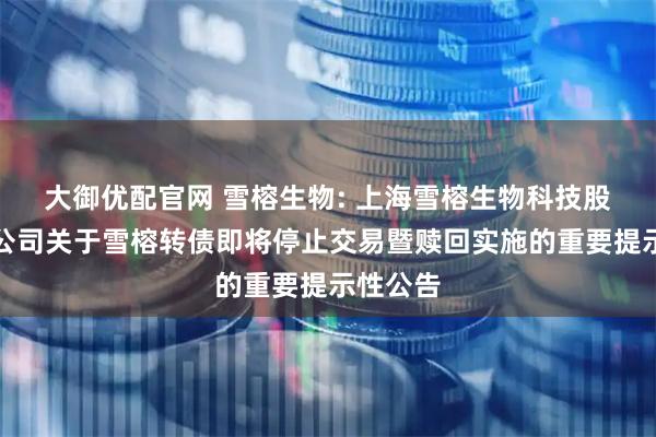 大御优配官网 雪榕生物: 上海雪榕生物科技股份有限公司关于雪榕转债即将停止交易暨赎回实施的重要提示性公告