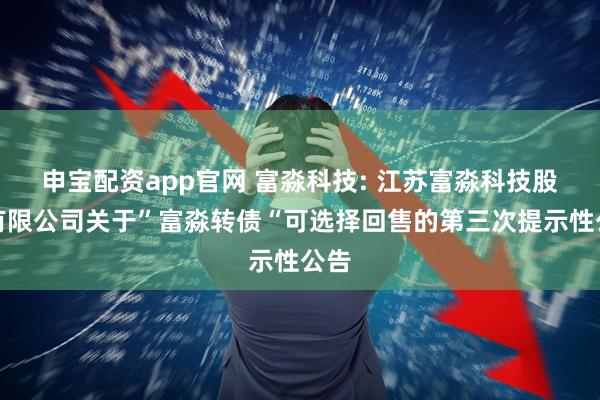 申宝配资app官网 富淼科技: 江苏富淼科技股份有限公司关于”富淼转债“可选择回售的第三次提示性公告