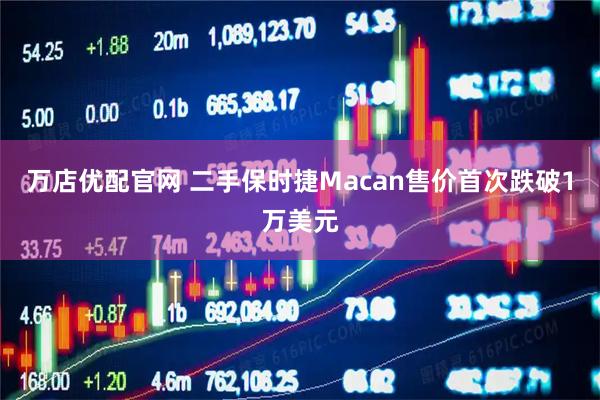 万店优配官网 二手保时捷Macan售价首次跌破1万美元