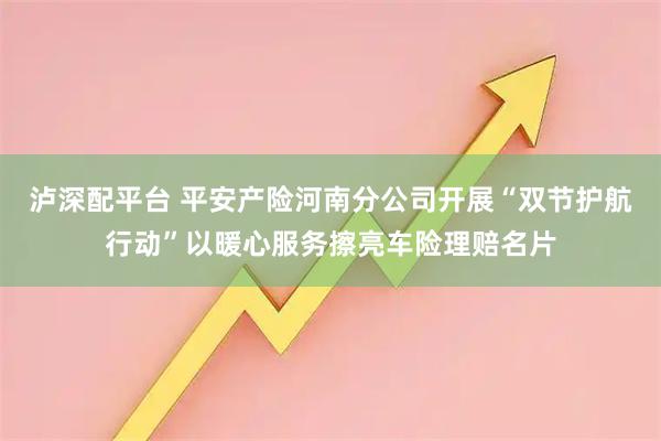 泸深配平台 平安产险河南分公司开展“双节护航行动”以暖心服务擦亮车险理赔名片