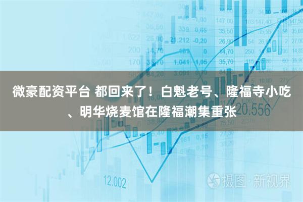 微豪配资平台 都回来了！白魁老号、隆福寺小吃、明华烧麦馆在隆福潮集重张