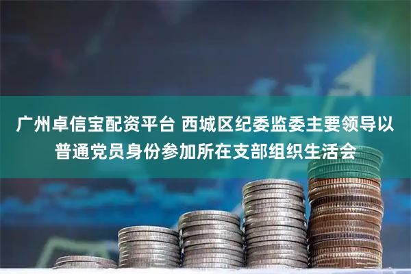 广州卓信宝配资平台 西城区纪委监委主要领导以普通党员身份参加所在支部组织生活会