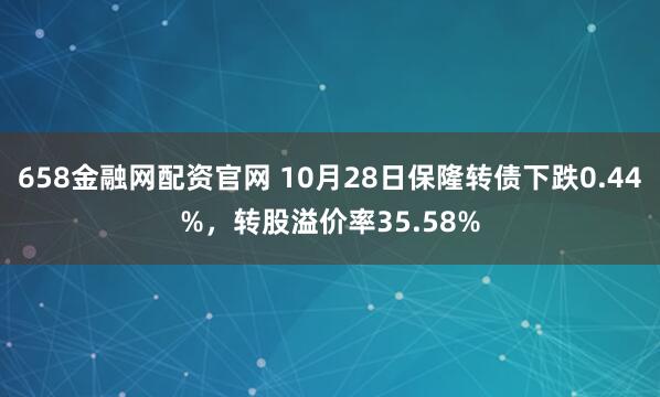 658金融网配资官网 10月28日保隆转债下跌0.44%，转股溢价率35.58%
