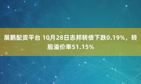 展鹏配资平台 10月28日志邦转债下跌0.19%，转股溢价率51.15%
