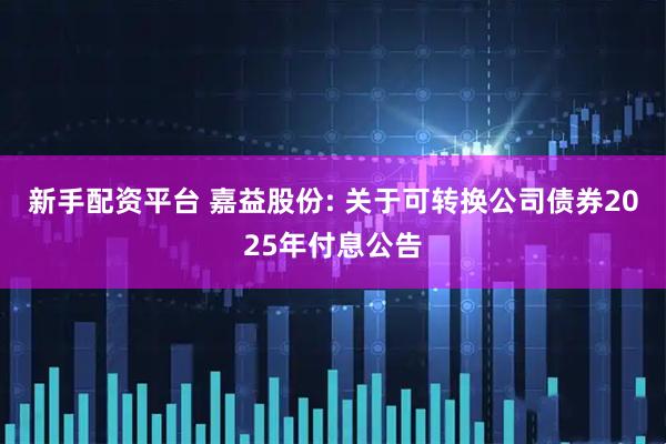 新手配资平台 嘉益股份: 关于可转换公司债券2025年付息公告