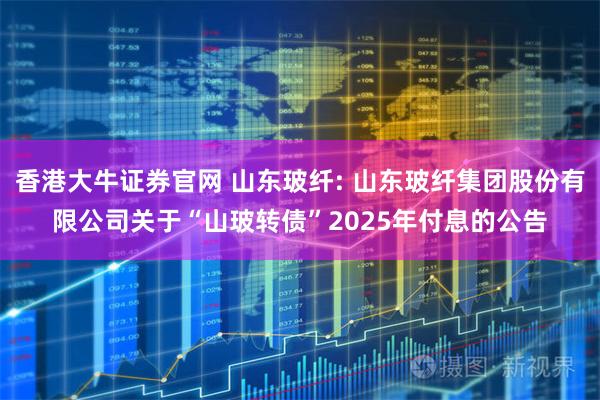 香港大牛证券官网 山东玻纤: 山东玻纤集团股份有限公司关于“山玻转债”2025年付息的公告