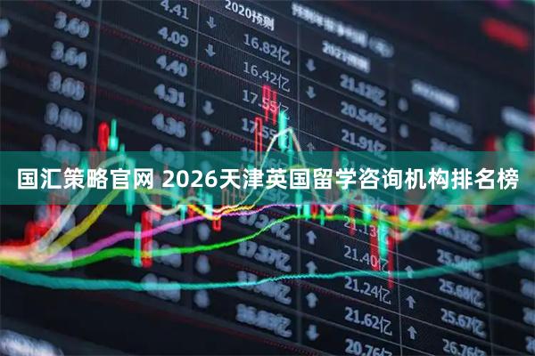 国汇策略官网 2026天津英国留学咨询机构排名榜