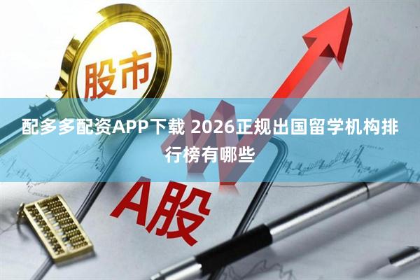 配多多配资APP下载 2026正规出国留学机构排行榜有哪些