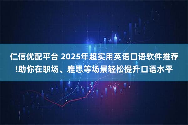 仁信优配平台 2025年超实用英语口语软件推荐!助你在职场、雅思等场景轻松提升口语水平
