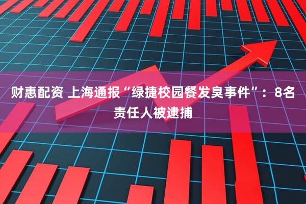 财惠配资 上海通报“绿捷校园餐发臭事件”：8名责任人被逮捕