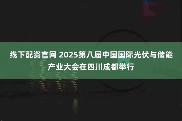 线下配资官网 2025第八届中国国际光伏与储能产业大会在四川成都举行