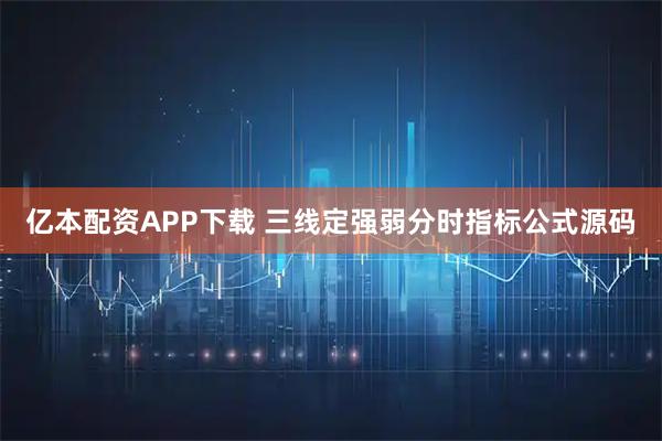 亿本配资APP下载 三线定强弱分时指标公式源码