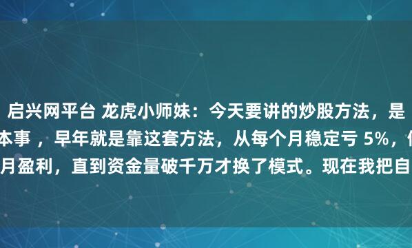 启兴网平台 龙虎小师妹：今天要讲的炒股方法，是小师妹我的的压箱底本事 ，早年就是靠这套方法，从每个月稳定亏 5%，做到连续 6 个月盈利，直到资金量破千万才换了模式。现在我把自己用了五年、优化过的版本分享出...