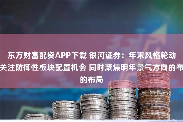 东方财富配资APP下载 银河证券：年末风格轮动中关注防御性板块配置机会 同时聚焦明年景气方向的布局