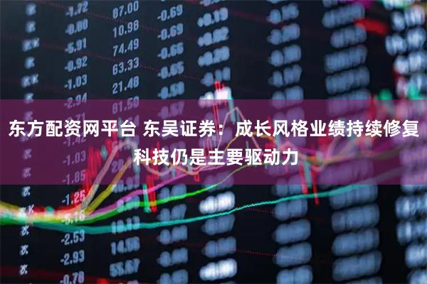 东方配资网平台 东吴证券：成长风格业绩持续修复 科技仍是主要驱动力